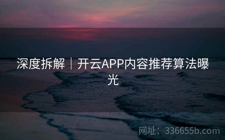 深度拆解｜开云APP内容推荐算法曝光  第1张