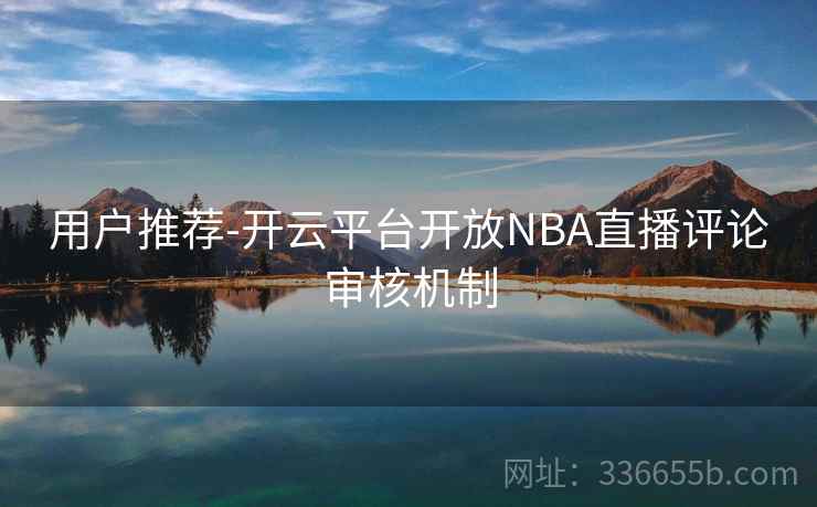 用户推荐-开云平台开放NBA直播评论审核机制  第2张