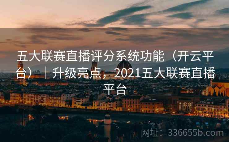 五大联赛直播评分系统功能（开云平台）｜升级亮点，2021五大联赛直播平台