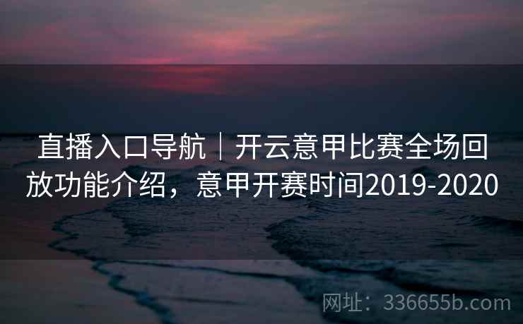 直播入口导航｜开云意甲比赛全场回放功能介绍，意甲开赛时间2019-2020