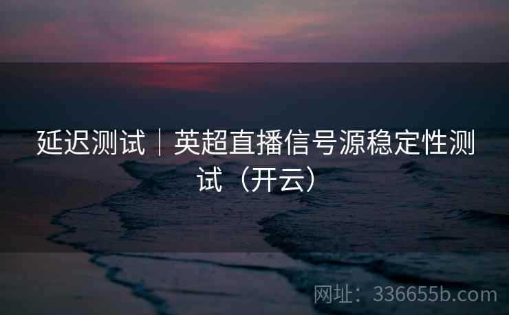 延迟测试｜英超直播信号源稳定性测试（开云）