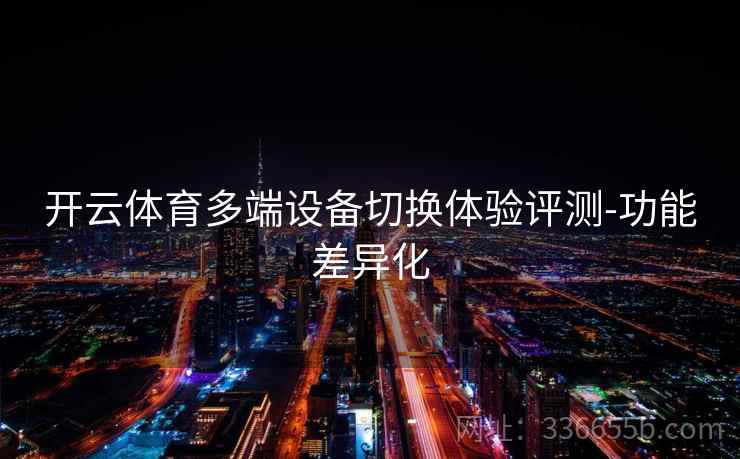 开云体育多端设备切换体验评测-功能差异化