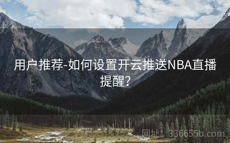 用户推荐-如何设置开云推送NBA直播提醒？