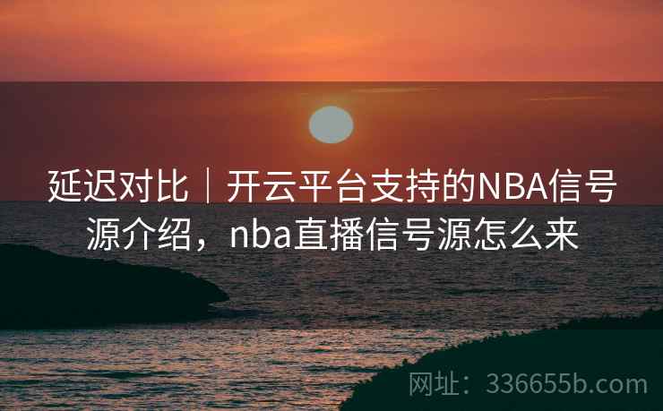 延迟对比｜开云平台支持的NBA信号源介绍，nba直播信号源怎么来  第1张