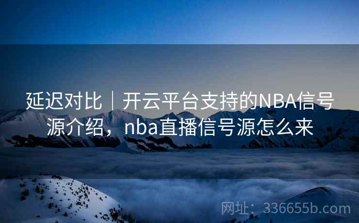 延迟对比｜开云平台支持的NBA信号源介绍，nba直播信号源怎么来  第2张