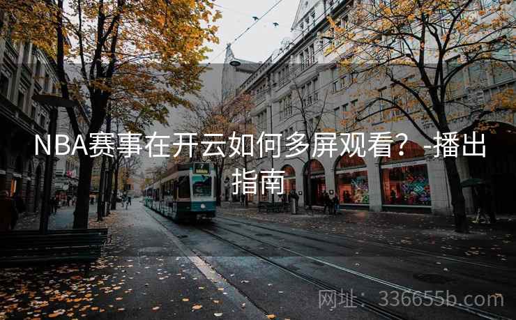 NBA赛事在开云如何多屏观看？-播出指南