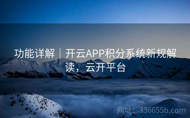 功能详解｜开云APP积分系统新规解读，云开平台