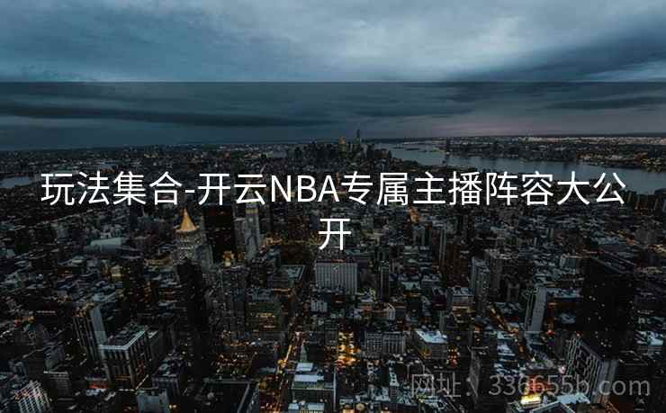玩法集合-开云NBA专属主播阵容大公开