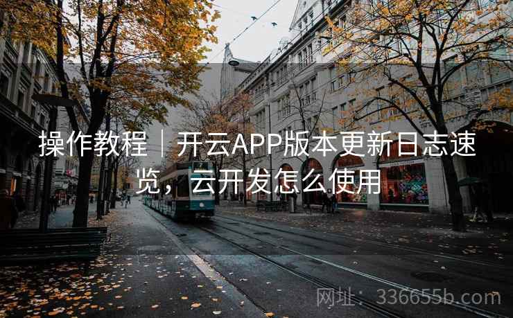 操作教程｜开云APP版本更新日志速览，云开发怎么使用