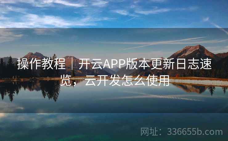 操作教程|开云APP版本更新日志速览,云开发怎么使用