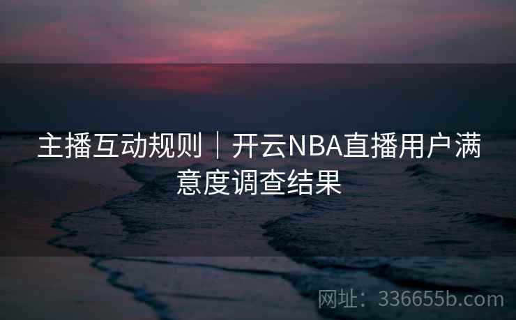 主播互动规则｜开云NBA直播用户满意度调查结果