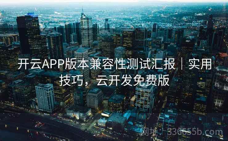 开云APP版本兼容性测试汇报|实用技巧,云开发免费版