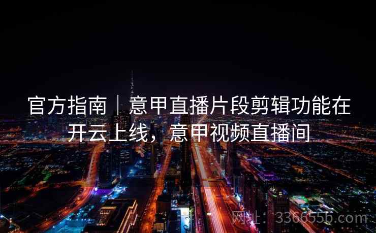 官方指南｜意甲直播片段剪辑功能在开云上线，意甲视频直播间  第1张