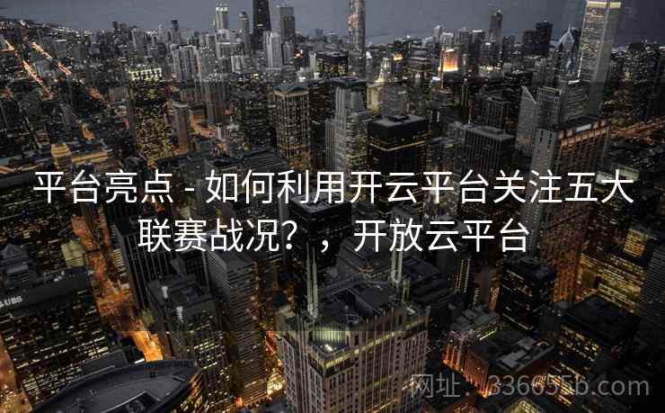 平台亮点 - 如何利用开云平台关注五大联赛战况？，开放云平台