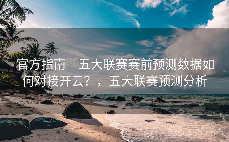 官方指南|五大联赛赛前预测数据如何对接开云?,五大联赛预测分析 第1张 官方指南|五大联赛赛前预测数据如何对接开云?,五大联赛预测分析 第1张