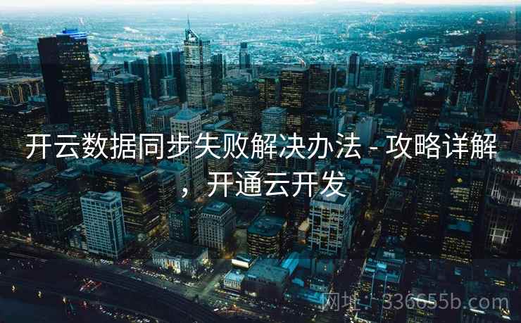 开云数据同步失败解决办法 - 攻略详解,开通云开发