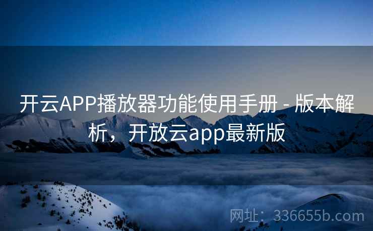开云APP播放器功能使用手册 - 版本解析,开放云app最新版