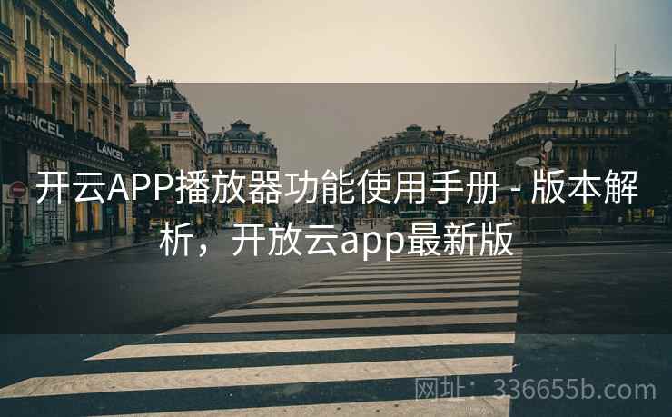 开云APP播放器功能使用手册 - 版本解析,开放云app最新版