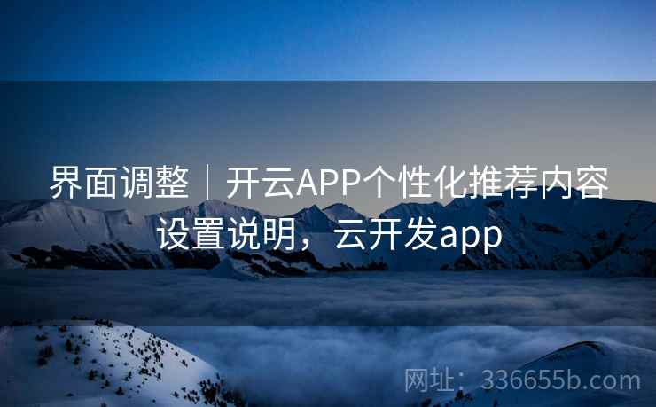界面调整|开云APP个性化推荐内容设置说明,云开发app