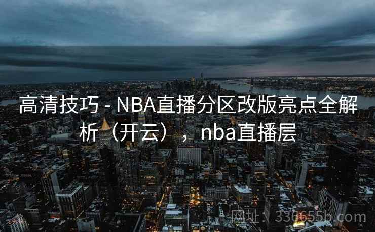 高清技巧 - NBA直播分区改版亮点全解析（开云），nba直播层