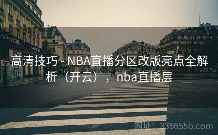 高清技巧 - NBA直播分区改版亮点全解析（开云），nba直播层