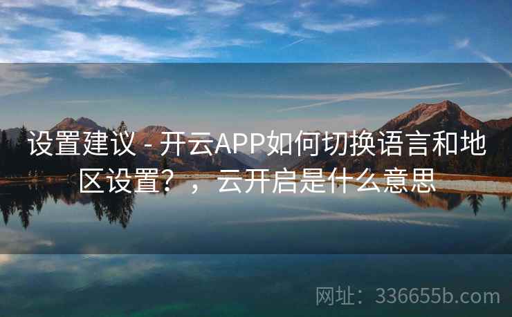 设置建议 - 开云APP如何切换语言和地区设置?,云开启是什么意思 第2张 设置建议 - 开云APP如何切换语言和地区设置?,云开启是什么意思 第2张