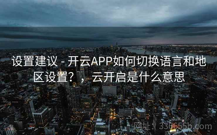 设置建议 - 开云APP如何切换语言和地区设置?,云开启是什么意思 第1张 设置建议 - 开云APP如何切换语言和地区设置?,云开启是什么意思 第1张