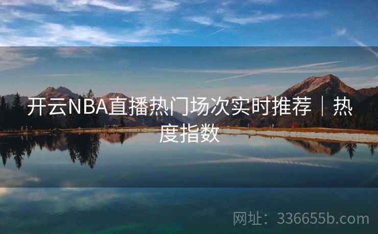 开云NBA直播热门场次实时推荐|热度指数