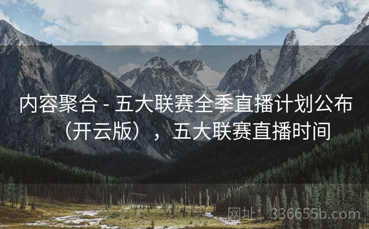 内容聚合 - 五大联赛全季直播计划公布(开云版),五大联赛直播时间