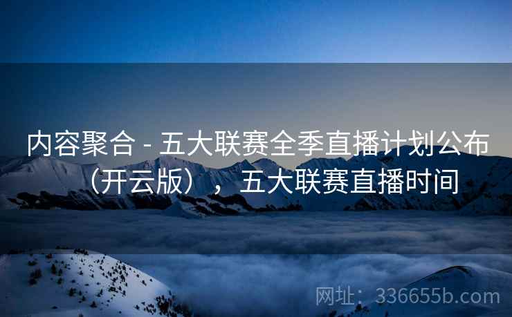 内容聚合 - 五大联赛全季直播计划公布(开云版),五大联赛直播时间