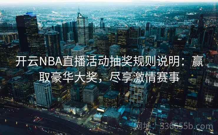开云NBA直播活动抽奖规则说明：赢取豪华大奖，尽享激情赛事