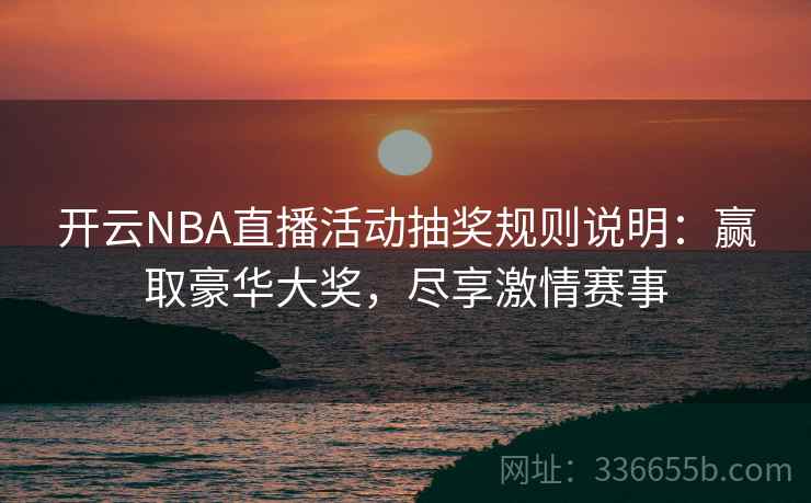 开云NBA直播活动抽奖规则说明：赢取豪华大奖，尽享激情赛事