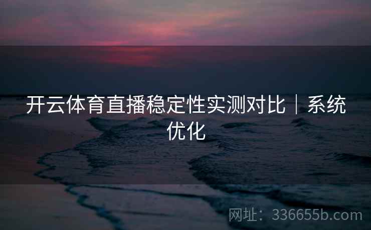 开云体育直播稳定性实测对比｜系统优化