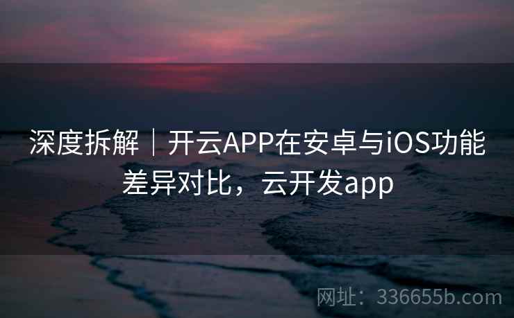 深度拆解|开云APP在安卓与iOS功能差异对比,云开发app 第1张 深度拆解|开云APP在安卓与iOS功能差异对比,云开发app 第1张