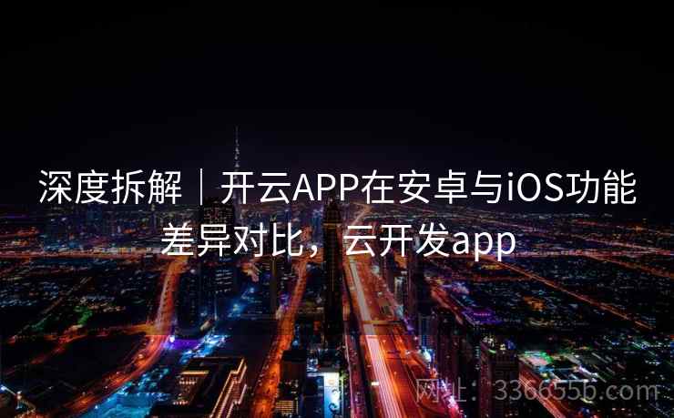 深度拆解|开云APP在安卓与iOS功能差异对比,云开发app 第2张 深度拆解|开云APP在安卓与iOS功能差异对比,云开发app 第2张