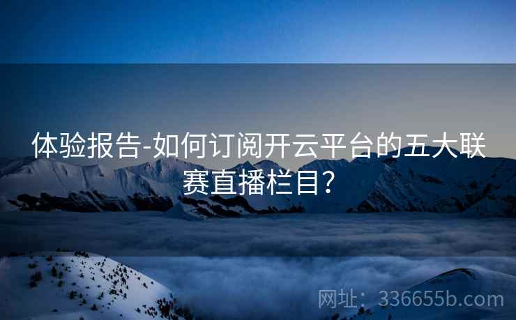 体验报告-如何订阅开云平台的五大联赛直播栏目？