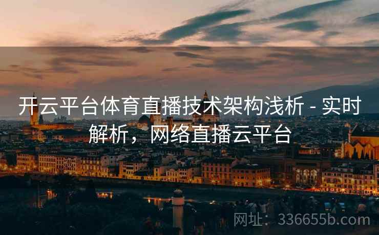 开云平台体育直播技术架构浅析 - 实时解析，网络直播云平台