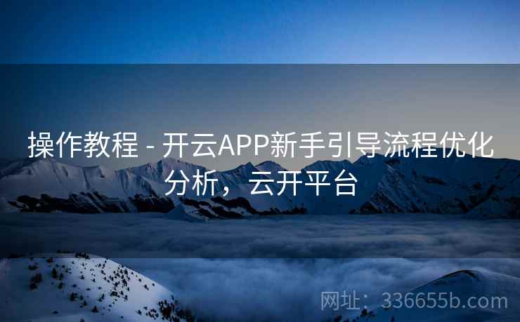 操作教程 - 开云APP新手引导流程优化分析,云开平台