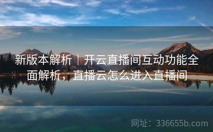 新版本解析｜开云直播间互动功能全面解析，直播云怎么进入直播间  第1张