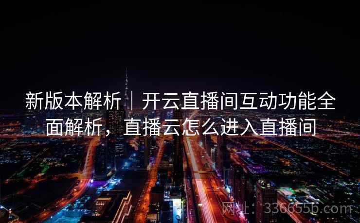 新版本解析｜开云直播间互动功能全面解析，直播云怎么进入直播间  第2张