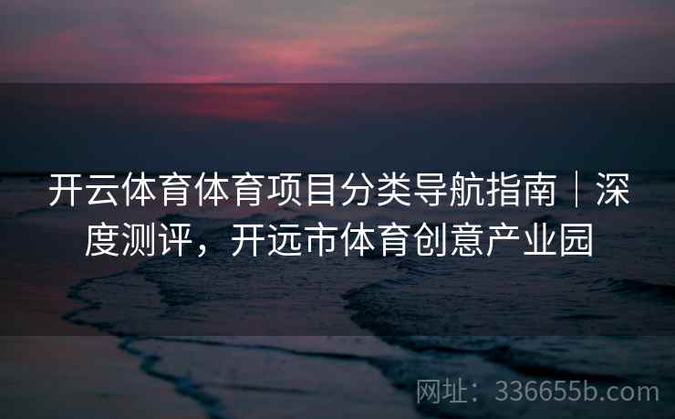 开云体育体育项目分类导航指南｜深度测评，开远市体育创意产业园