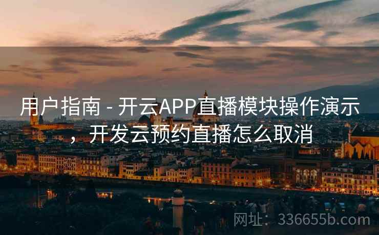 用户指南 - 开云APP直播模块操作演示,开发云预约直播怎么取消