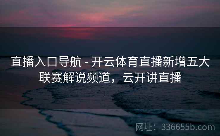 直播入口导航 - 开云体育直播新增五大联赛解说频道,云开讲直播