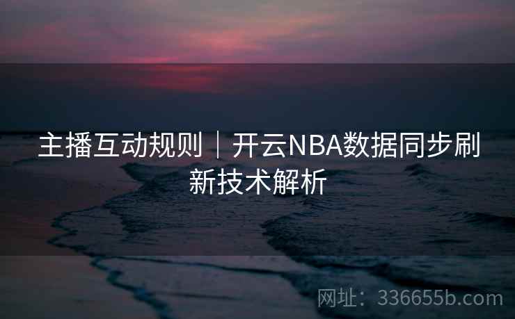 主播互动规则｜开云NBA数据同步刷新技术解析
