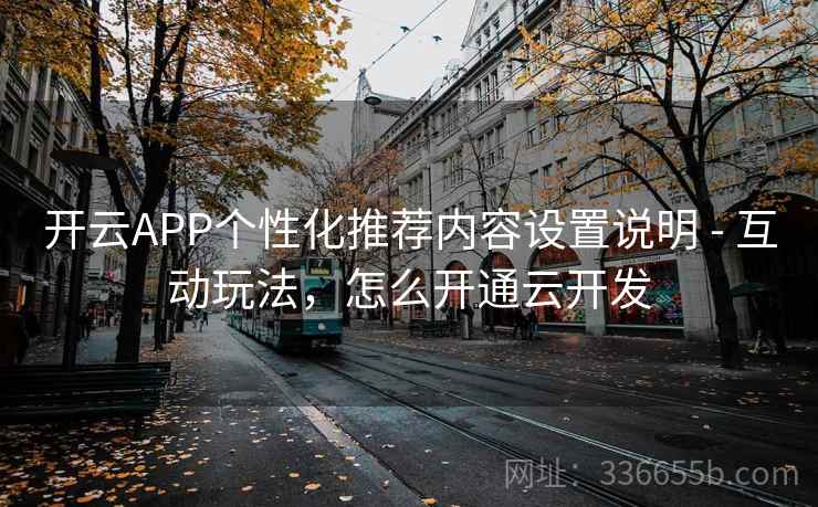 开云APP个性化推荐内容设置说明 - 互动玩法,怎么开通云开发