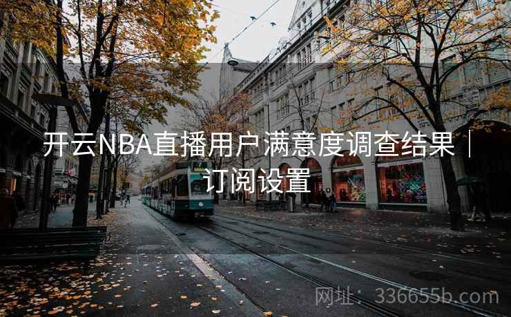 开云NBA直播用户满意度调查结果｜订阅设置