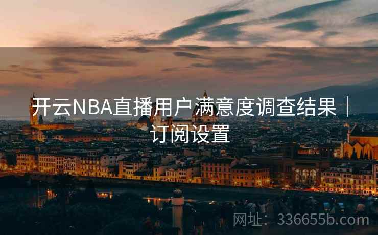 开云NBA直播用户满意度调查结果｜订阅设置