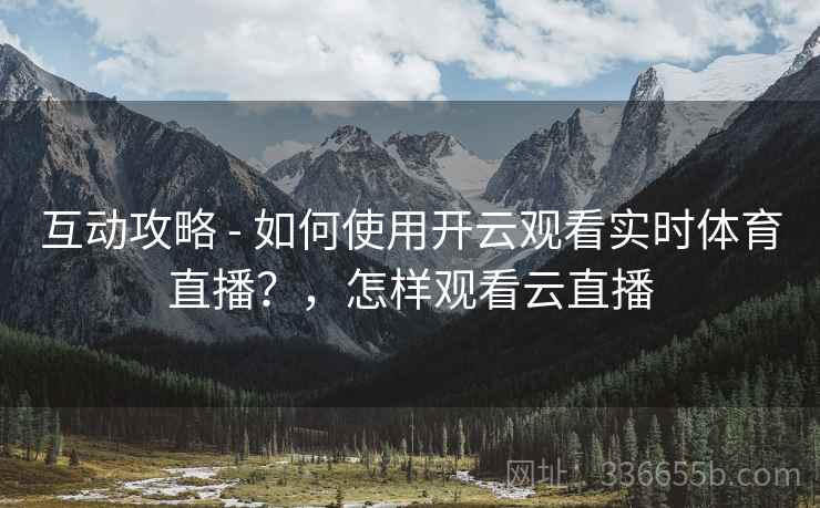 互动攻略 - 如何使用开云观看实时体育直播？，怎样观看云直播