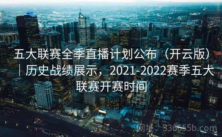 五大联赛全季直播计划公布（开云版）｜历史战绩展示，2021-2022赛季五大联赛开赛时间