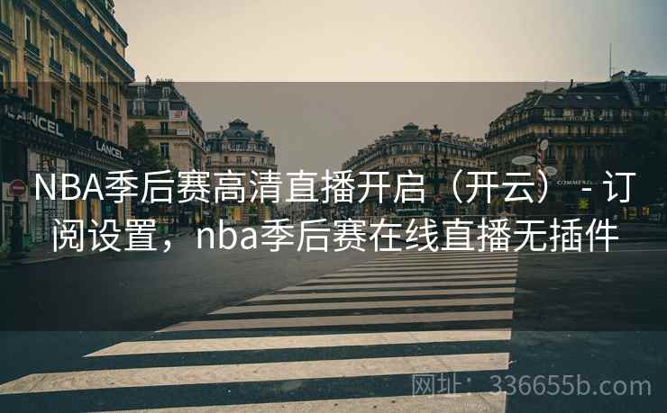 NBA季后赛高清直播开启（开云） - 订阅设置，nba季后赛在线直播无插件